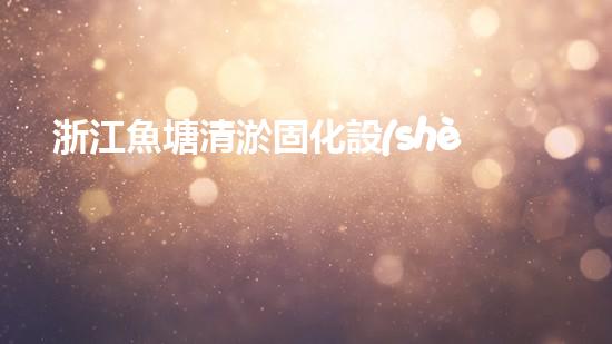 浙江魚塘清淤固化設(shè)備高效清淤技術(shù)助力水域生態(tài)重生！